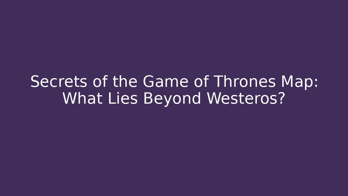 Secrets of the Game of Thrones Map: What Lies Beyond Westeros?