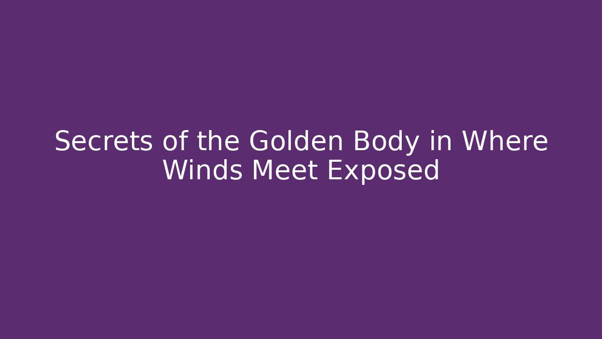 Secrets of the Golden Body in Where Winds Meet Exposed