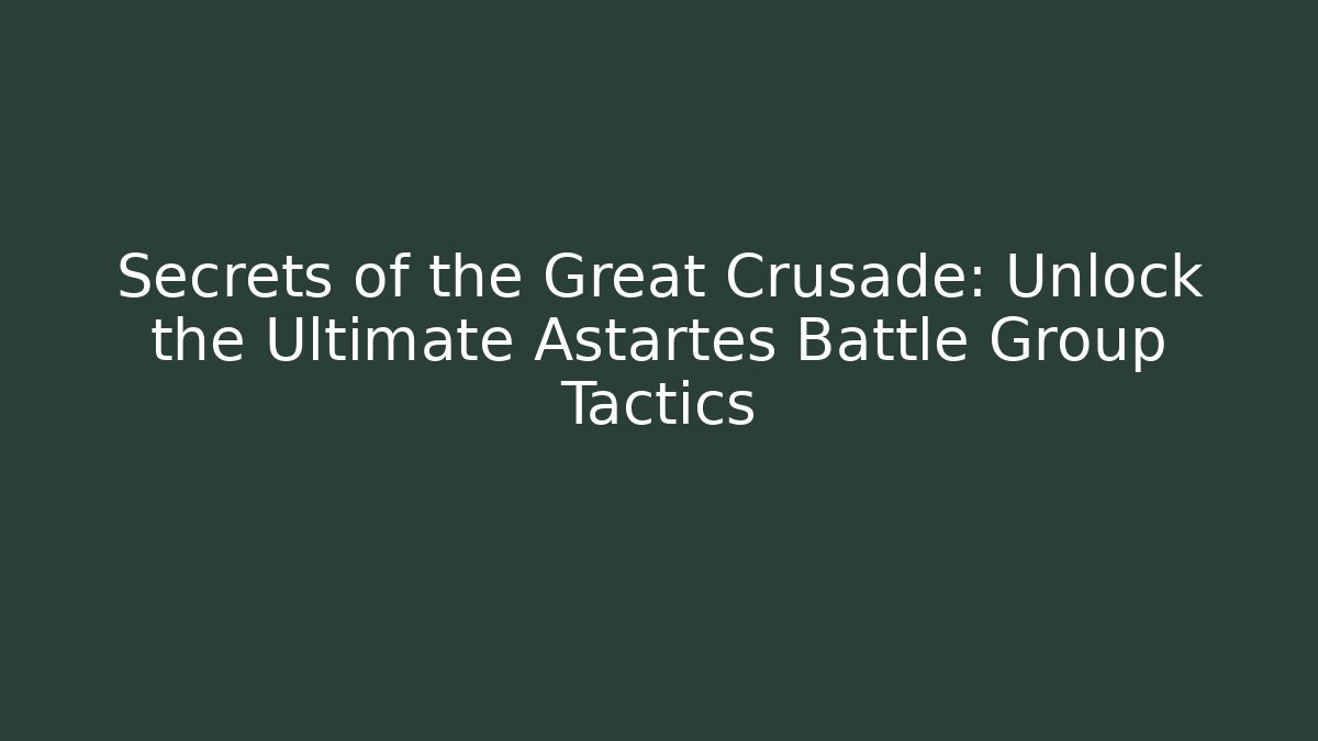 Secrets of the Great Crusade: Unlock the Ultimate Astartes Battle Group Tactics