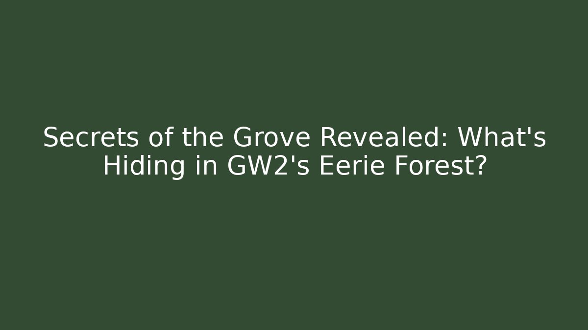 Secrets of the Grove Revealed: What’s Hiding in GW2’s Eerie Forest?