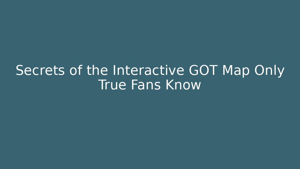 Secrets of the Interactive GOT Map Only True Fans Know