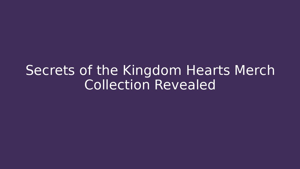 Secrets of the Kingdom Hearts Merch Collection Revealed
