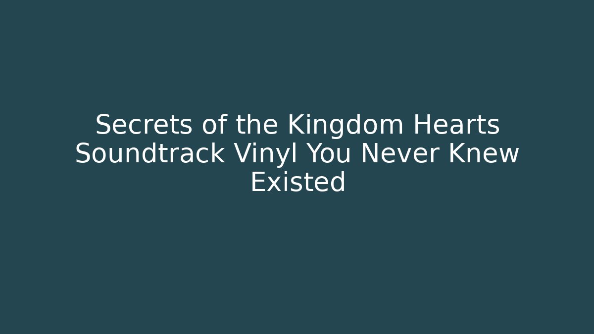 Secrets of the Kingdom Hearts Soundtrack Vinyl You Never Knew Existed