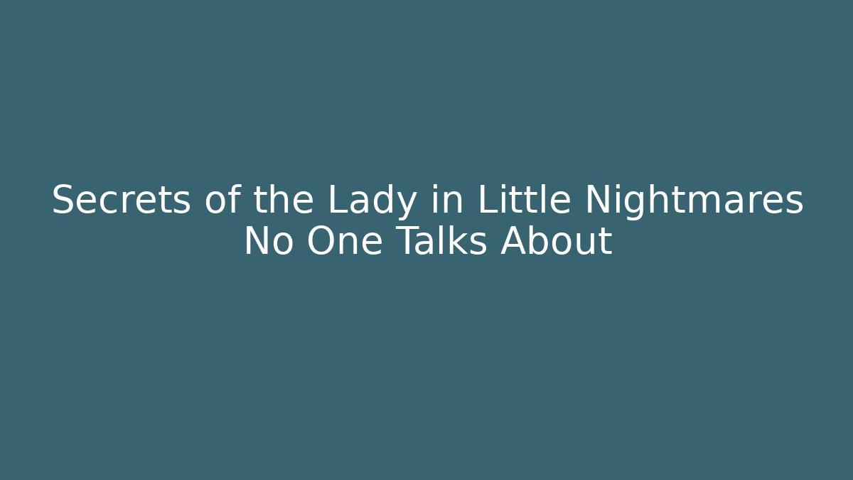 Secrets of the Lady in Little Nightmares No One Talks About