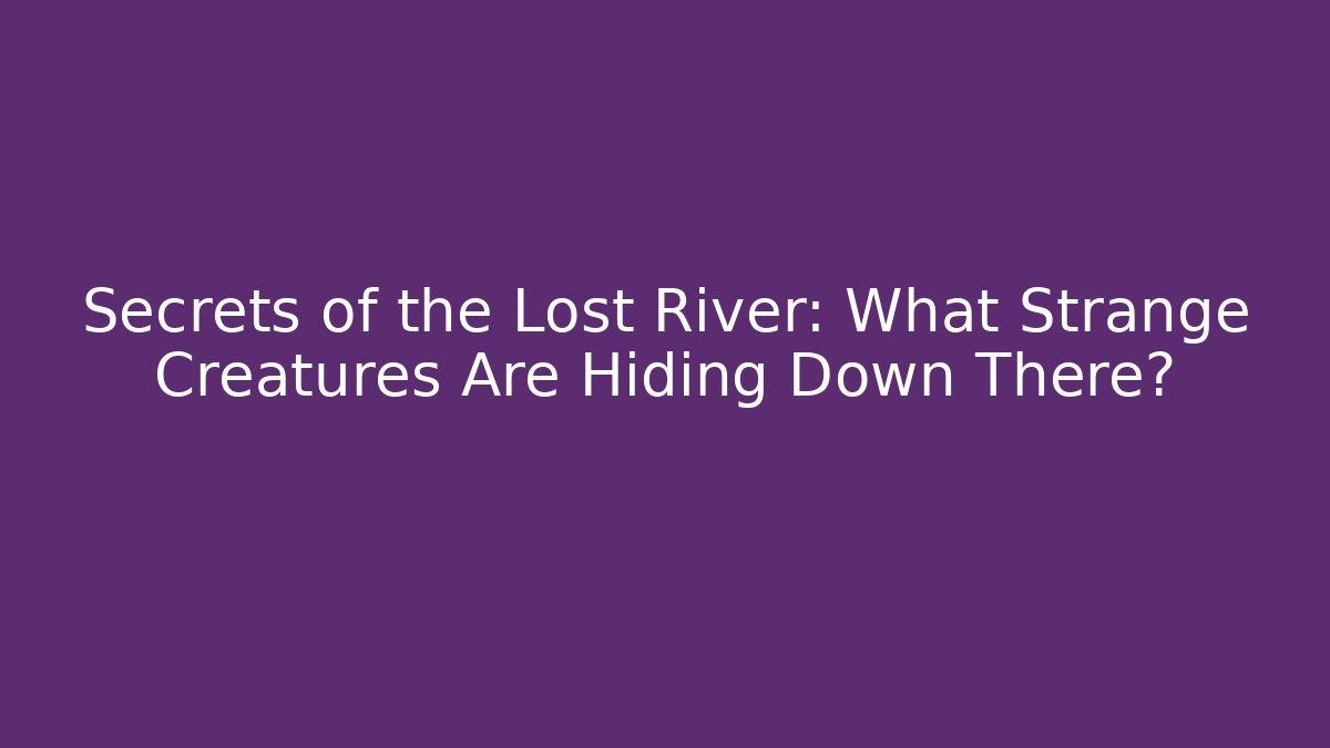 Secrets of the Lost River: What Strange Creatures Are Hiding Down There?