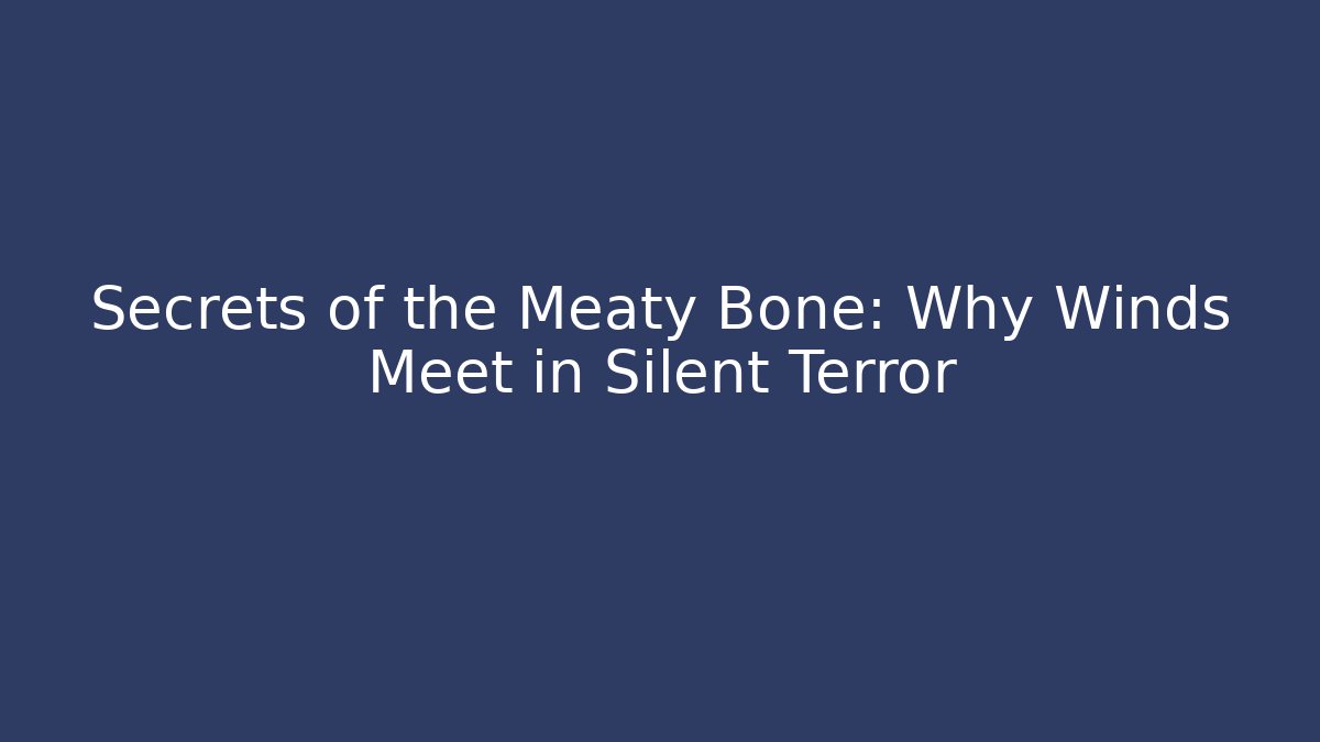 Secrets of the Meaty Bone: Why Winds Meet in Silent Terror