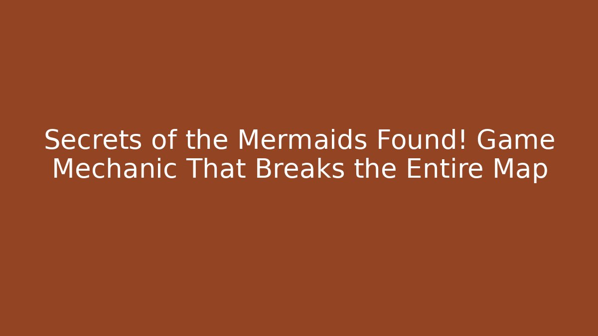 Secrets of the Mermaids Found! Game Mechanic That Breaks the Entire Map