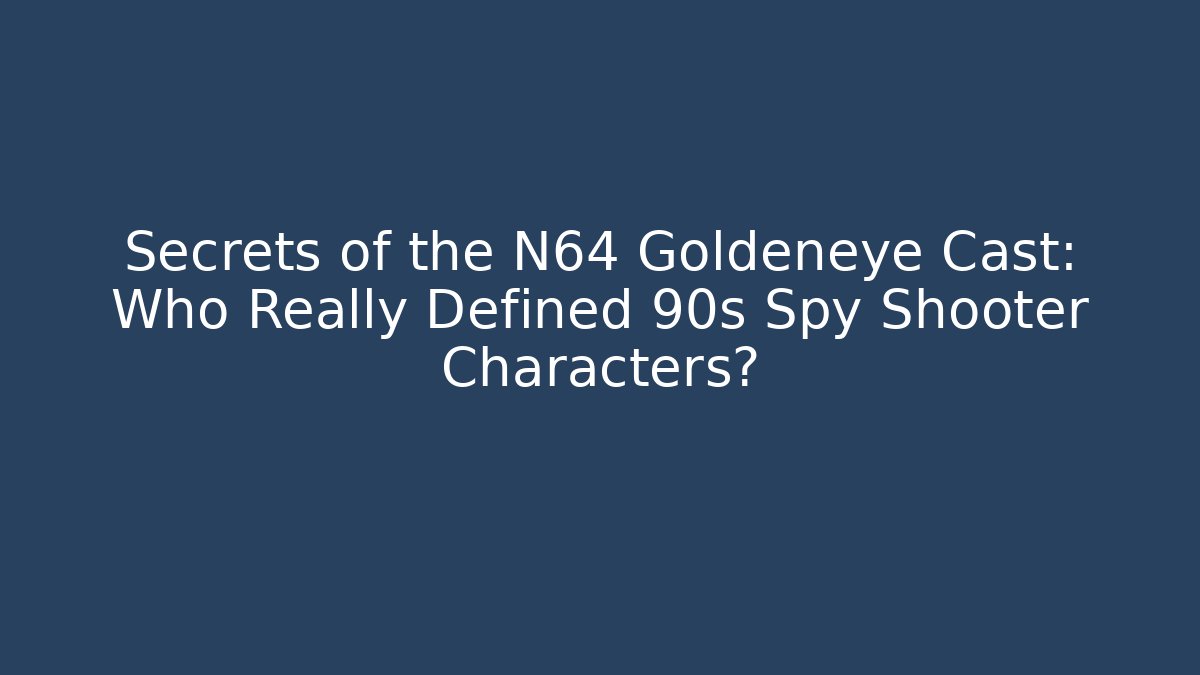 Secrets of the N64 Goldeneye Cast: Who Really Defined 90s Spy Shooter Characters?