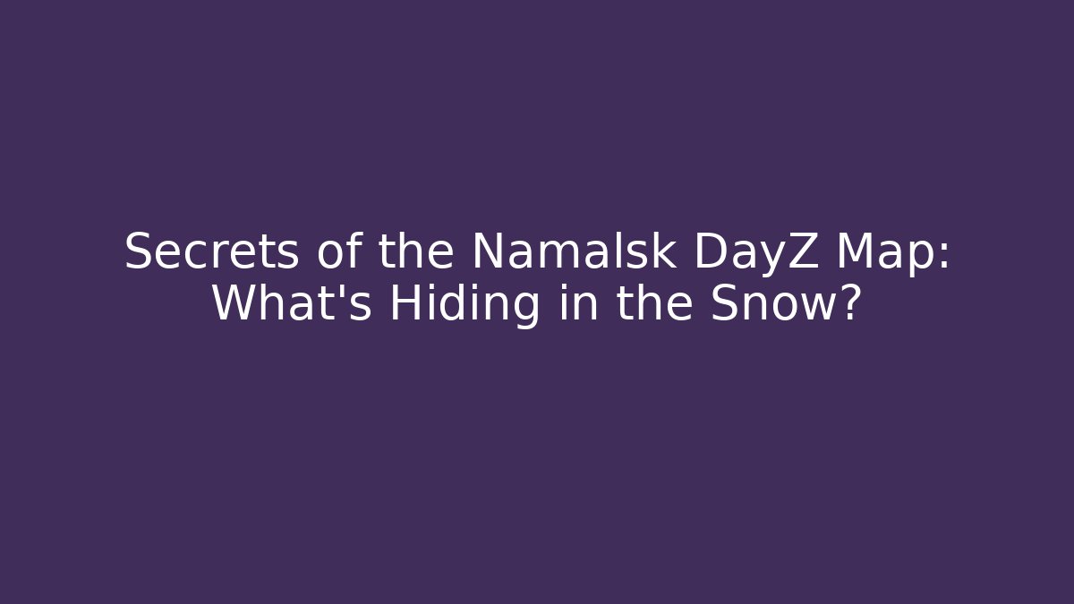 Secrets of the Namalsk DayZ Map: What's Hiding in the Snow?