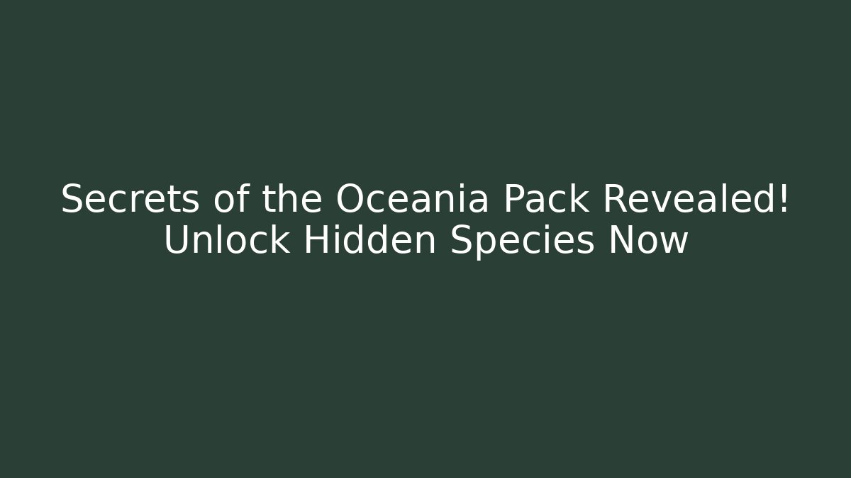 Secrets of the Oceania Pack Revealed! Unlock Hidden Species Now