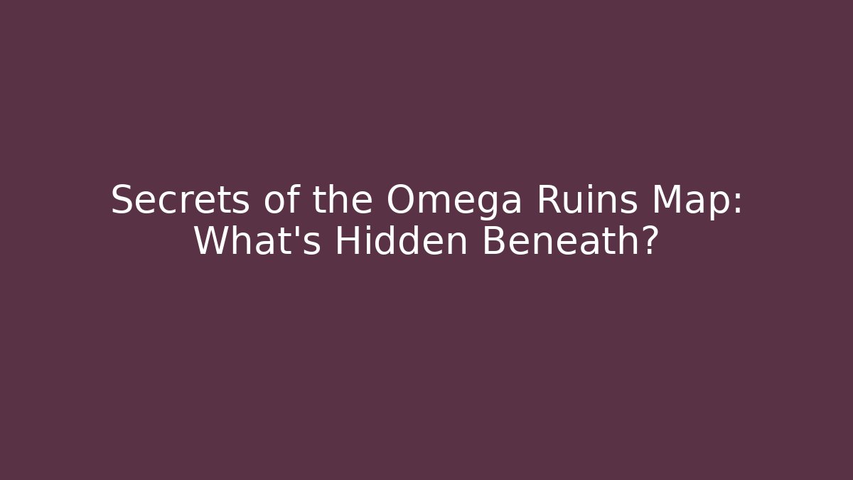 Secrets of the Omega Ruins Map: What's Hidden Beneath?