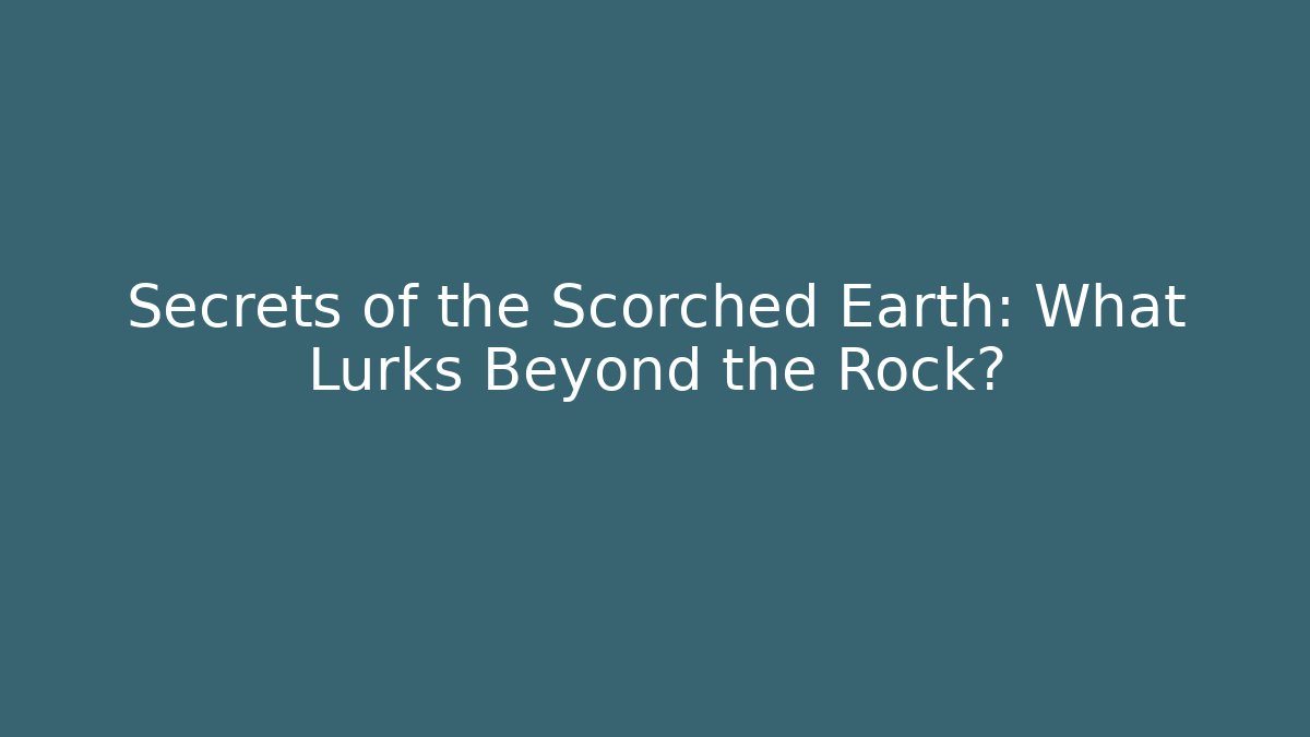 Secrets of the Scorched Earth: What Lurks Beyond the Rock?