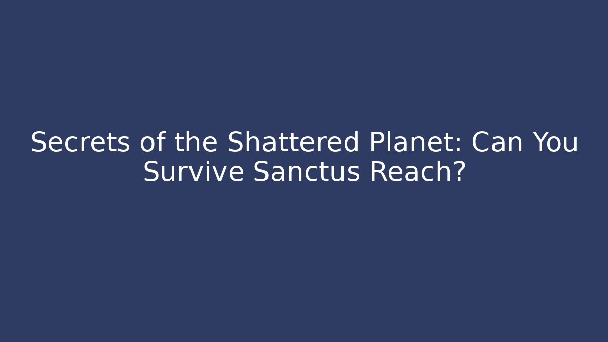 Secrets of the Shattered Planet: Can You Survive Sanctus Reach?