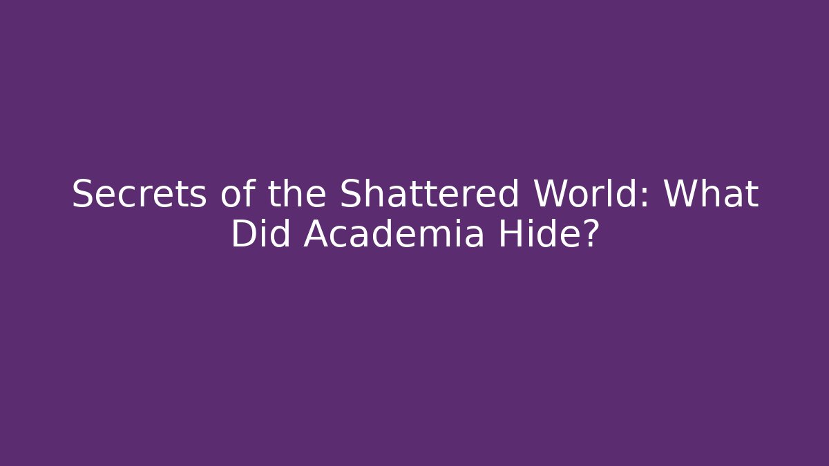 Secrets of the Shattered World: What Did Academia Hide?