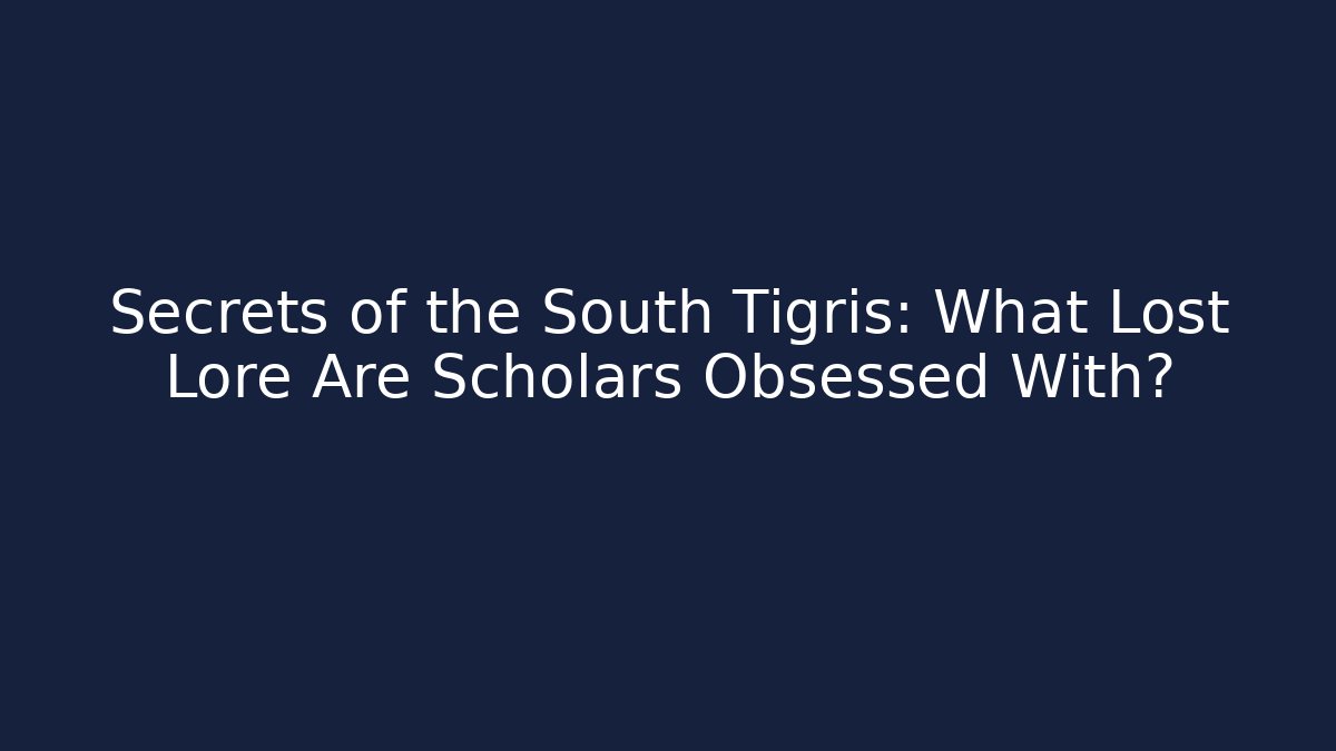 Secrets of the South Tigris: What Lost Lore Are Scholars Obsessed With?