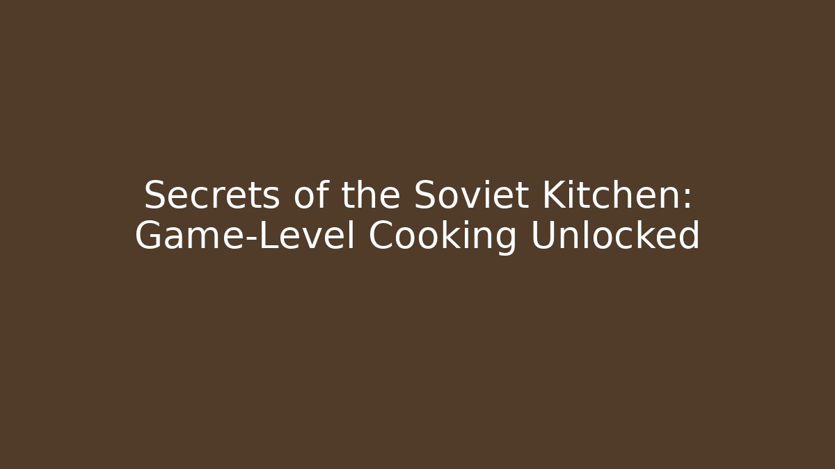 Secrets of the Soviet Kitchen: Game-Level Cooking Unlocked