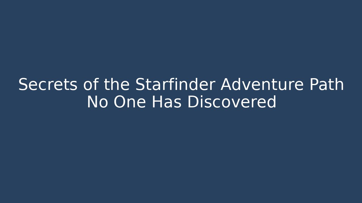 Secrets of the Starfinder Adventure Path No One Has Discovered