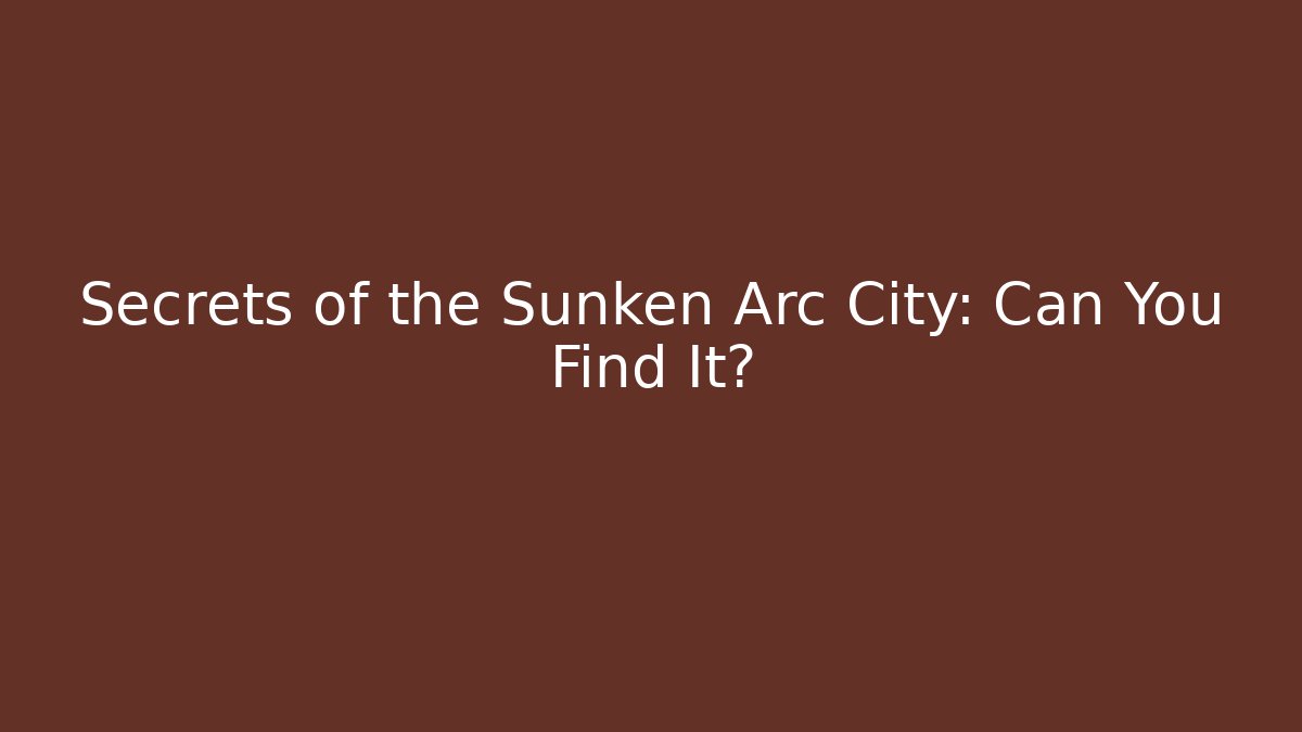Secrets of the Sunken Arc City: Can You Find It?