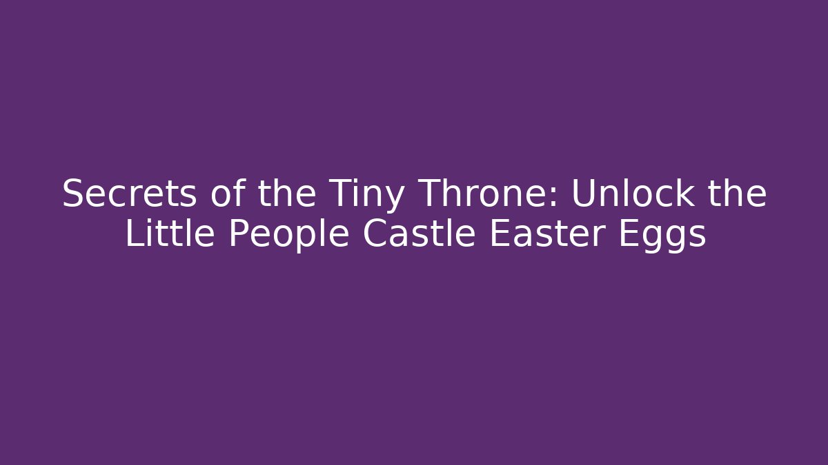 Secrets of the Tiny Throne: Unlock the Little People Castle Easter Eggs