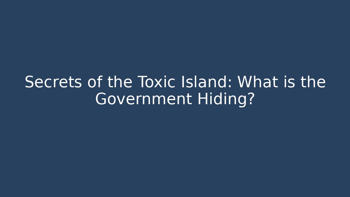 Secrets of the Toxic Island: What is the Government Hiding?
