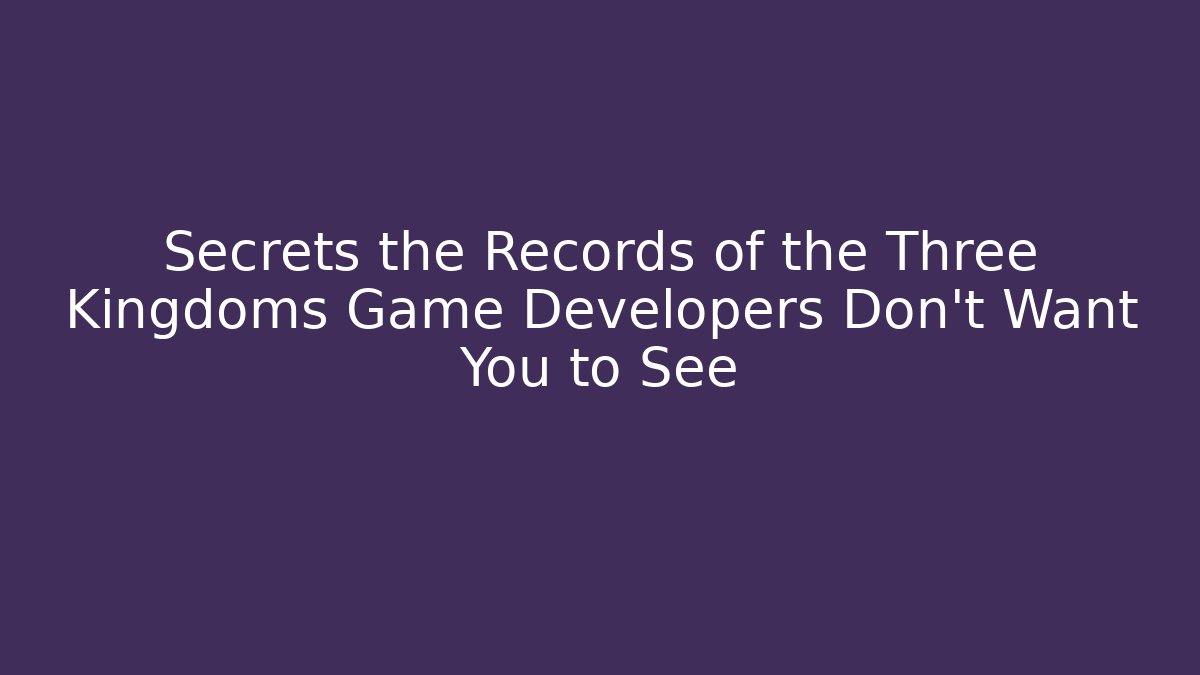 Secrets the Records of the Three Kingdoms Game Developers Don’t Want You to See