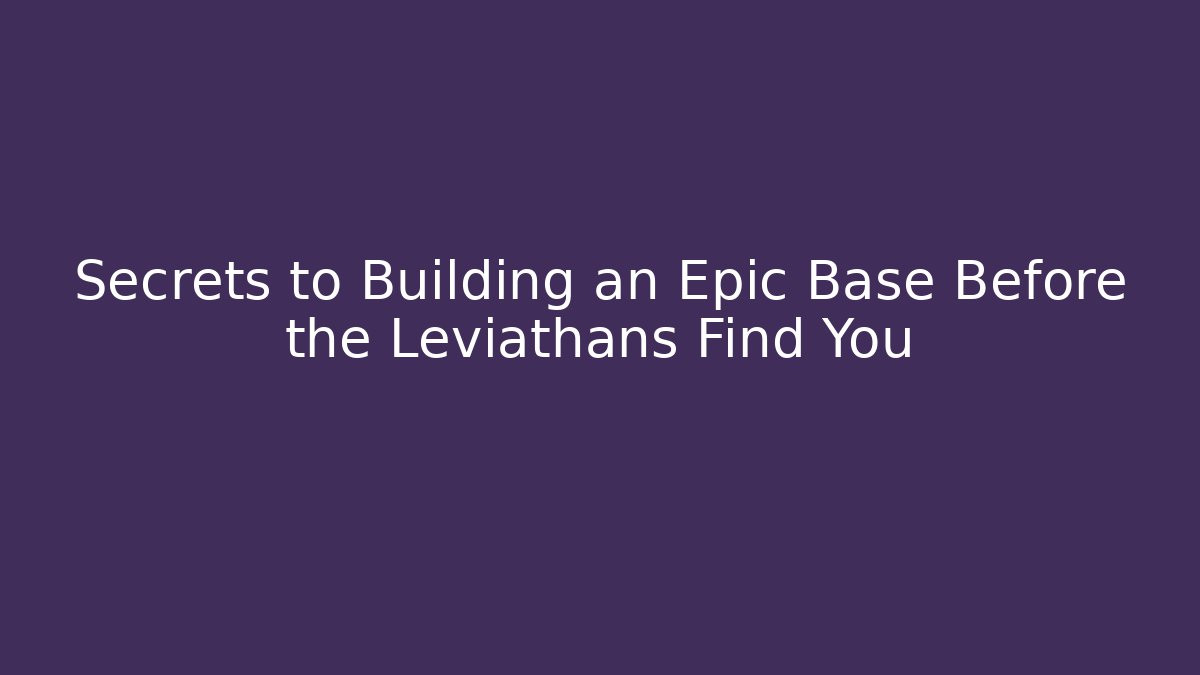 Secrets to Building an Epic Base Before the Leviathans Find You