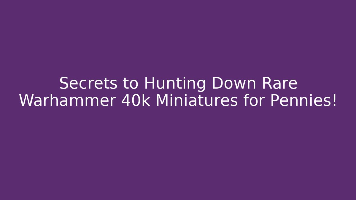 Secrets to Hunting Down Rare Warhammer 40k Miniatures for Pennies! - Critter Realm