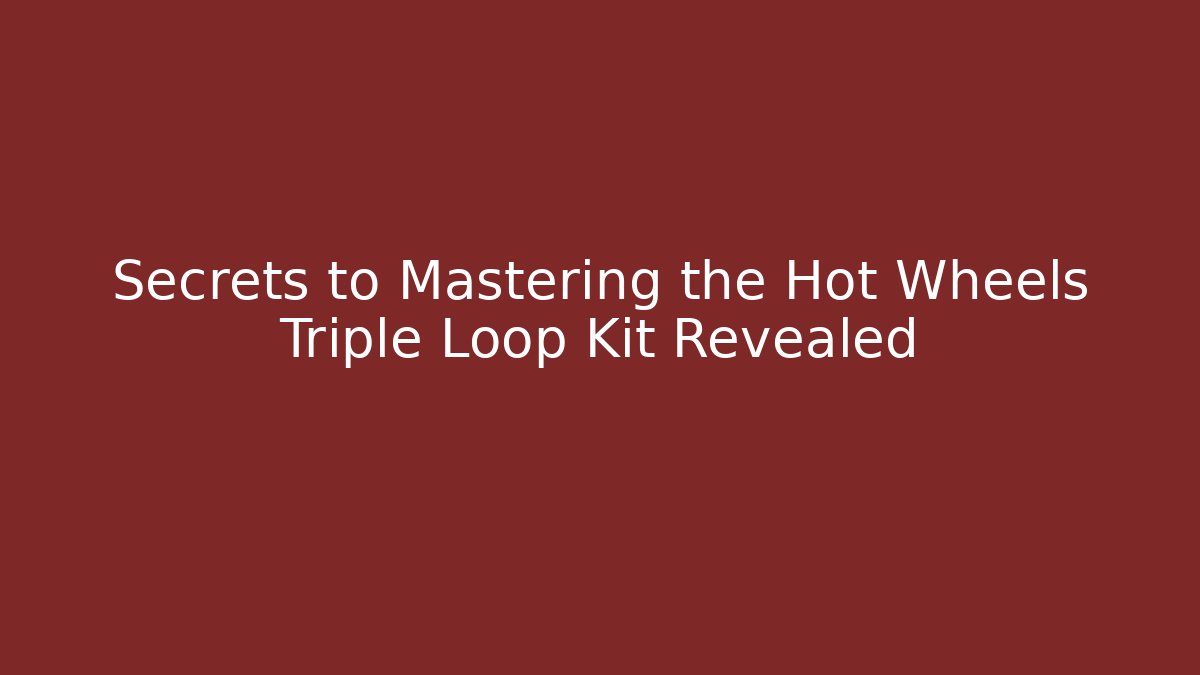 Secrets to Mastering the Hot Wheels Triple Loop Kit Revealed