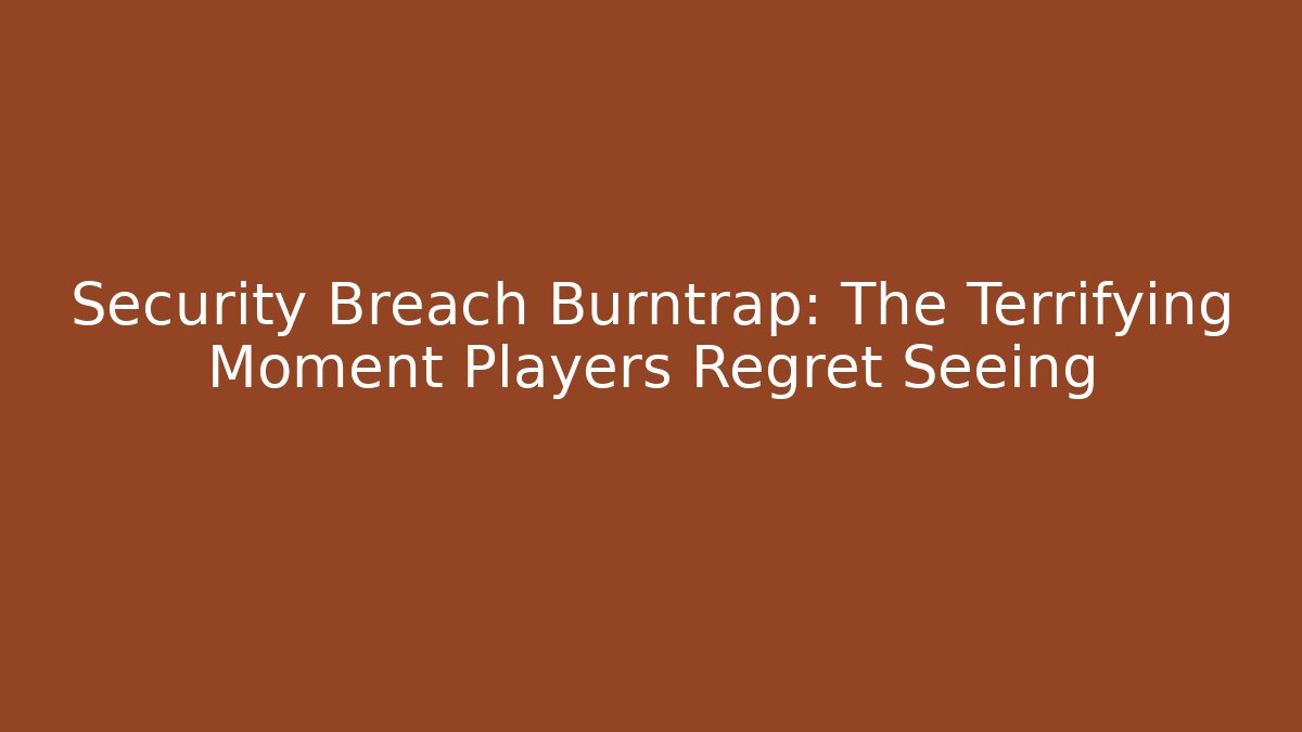 Security Breach Burntrap: The Terrifying Moment Players Regret Seeing