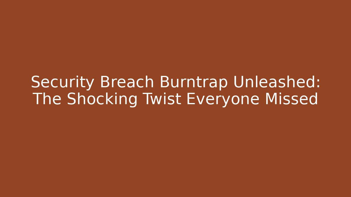 Security Breach Burntrap Unleashed: The Shocking Twist Everyone Missed