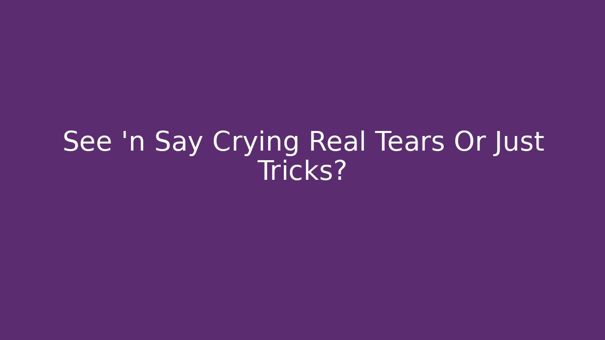 See 'n Say Crying Real Tears Or Just Tricks?