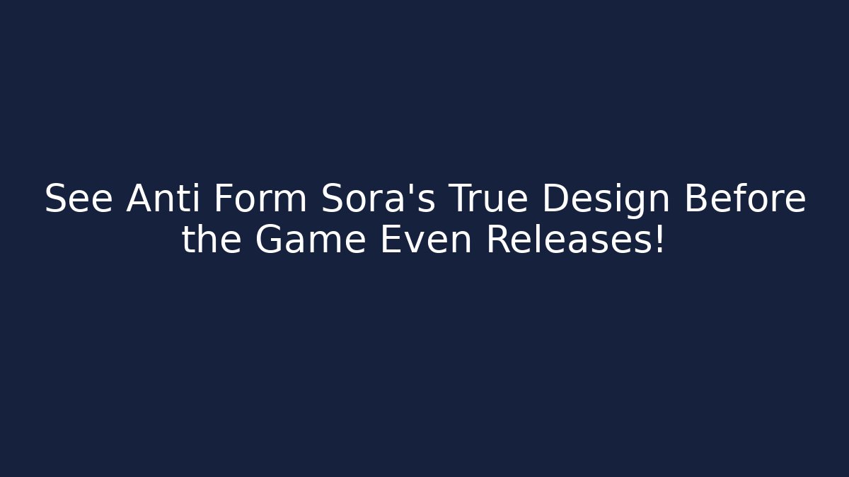 See Anti Form Sora's True Design Before the Game Even Releases!