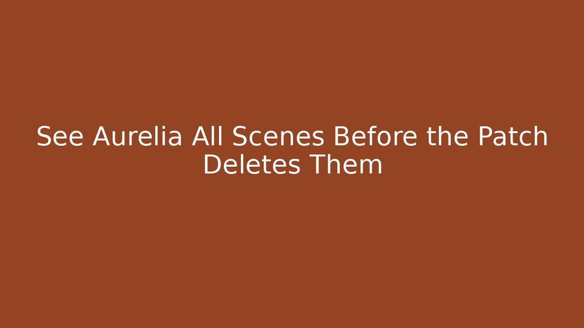 See Aurelia All Scenes Before the Patch Deletes Them