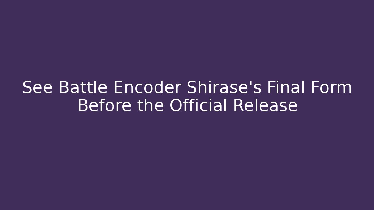 See Battle Encoder Shirase's Final Form Before the Official Release