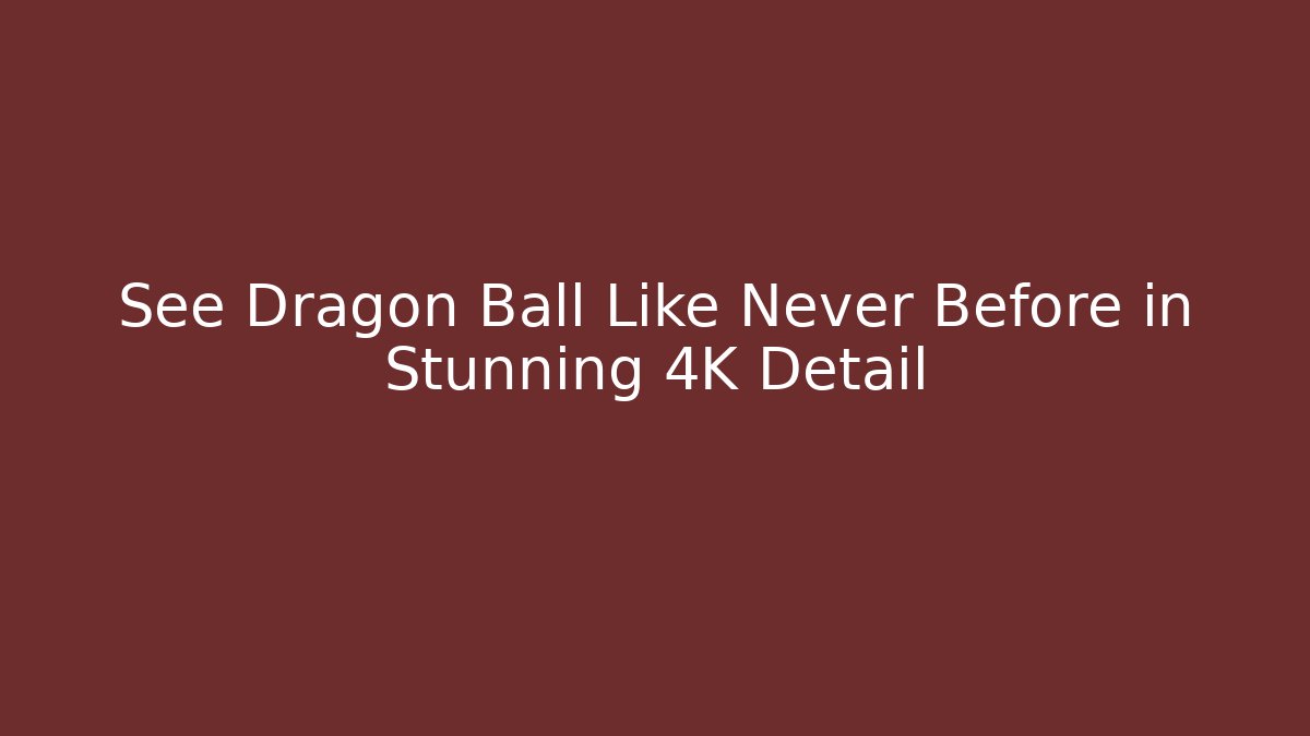 See Dragon Ball Like Never Before in Stunning 4K Detail