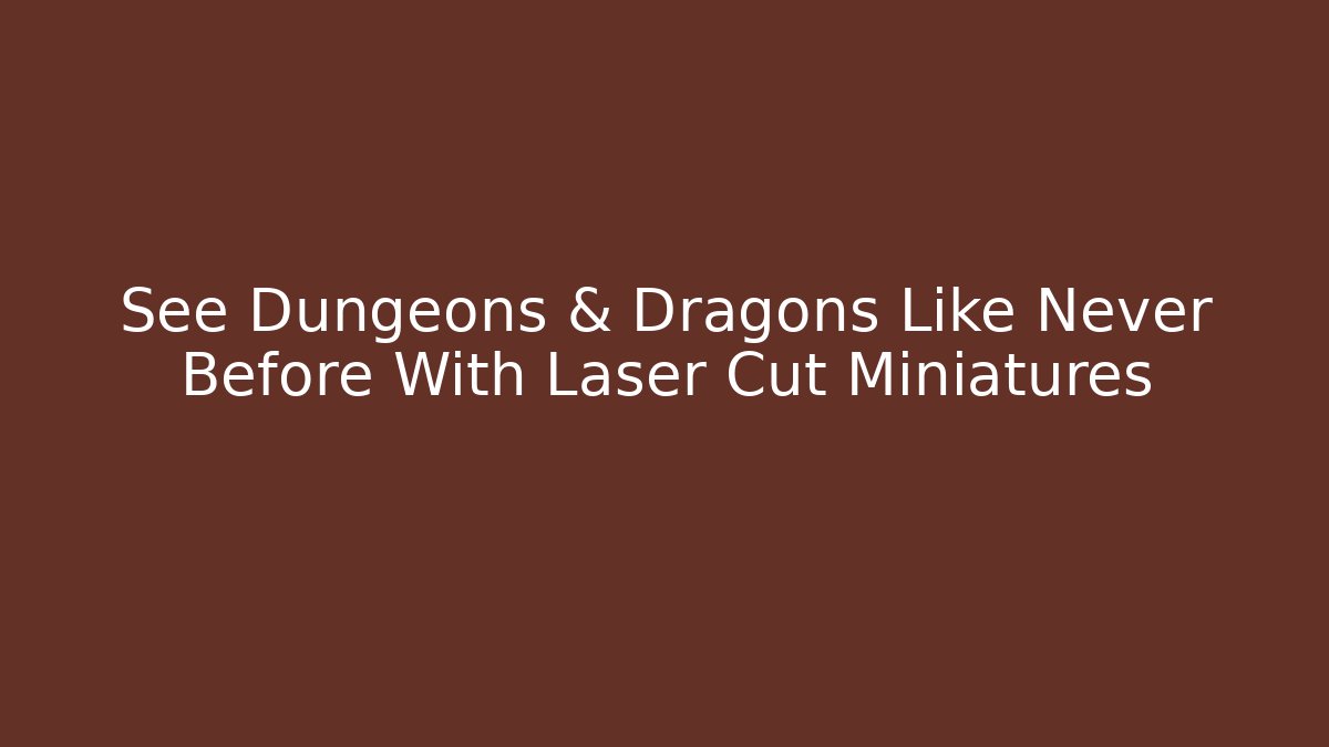 See Dungeons & Dragons Like Never Before With Laser Cut Miniatures