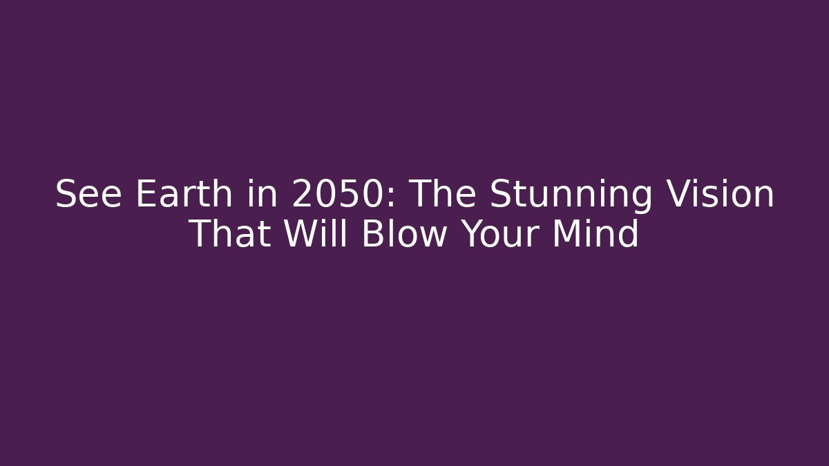 See Earth in 2050: The Stunning Vision That Will Blow Your Mind