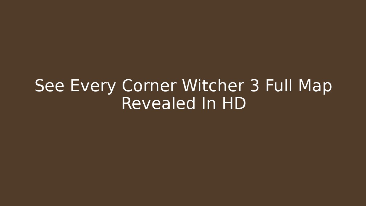 See Every Corner Witcher 3 Full Map Revealed In HD