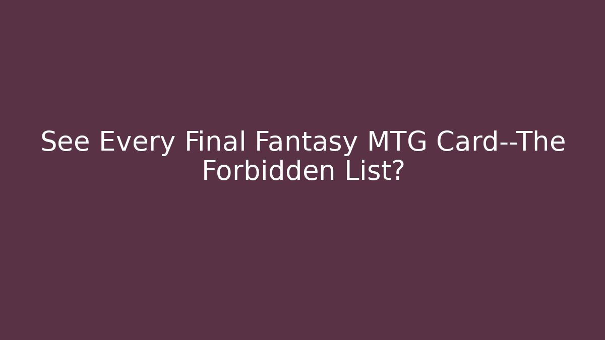 See Every Final Fantasy MTG Card—The Forbidden List?