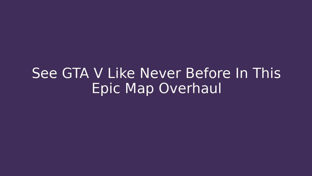 See GTA V Like Never Before In This Epic Map Overhaul