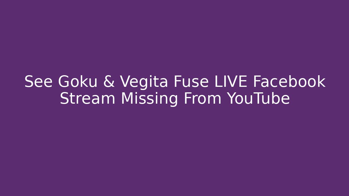 See Goku & Vegita Fuse LIVE Facebook Stream Missing From YouTube - Critter Realm