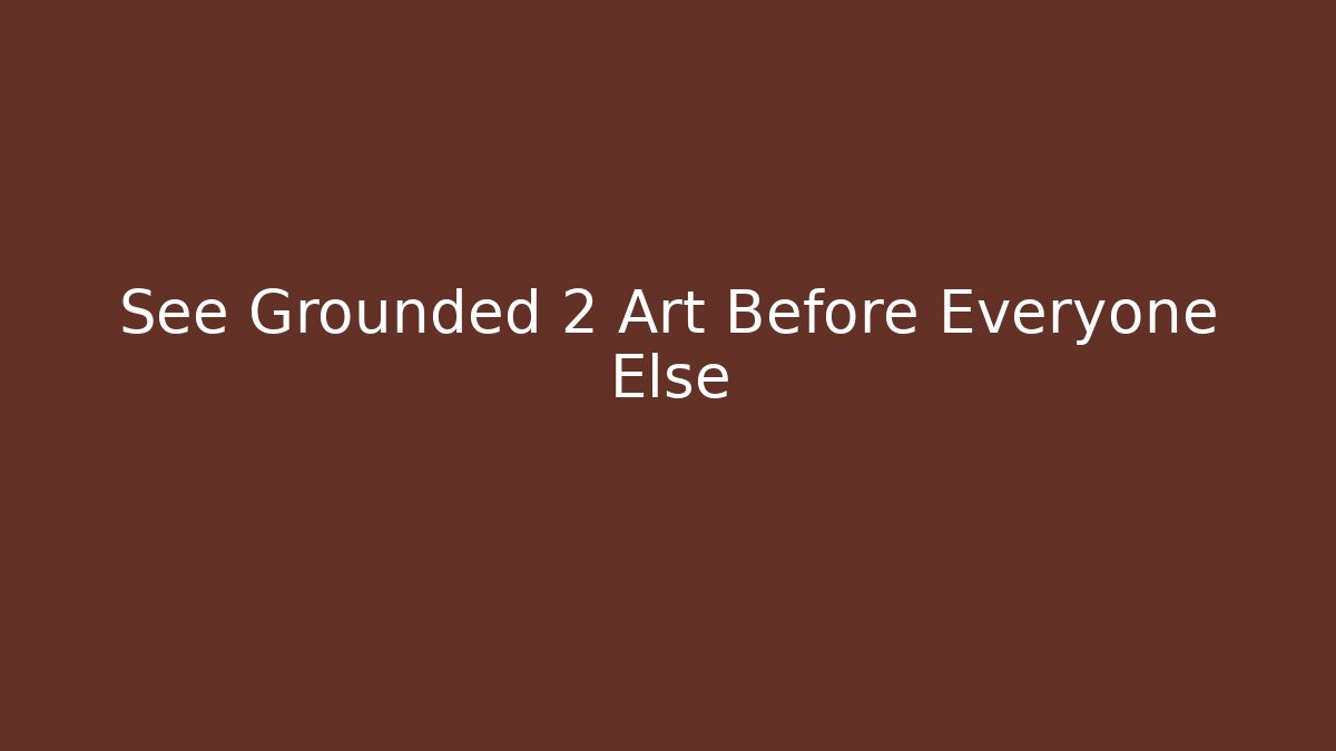 See Grounded 2 Art Before Everyone Else