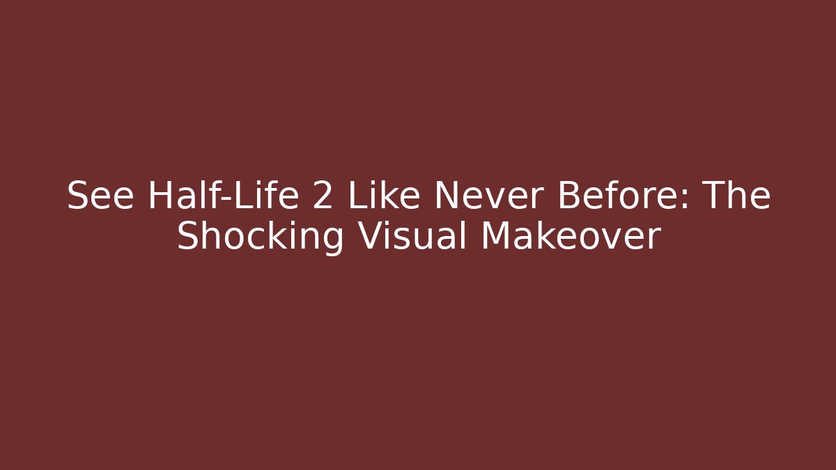 See Half-Life 2 Like Never Before: The Shocking Visual Makeover