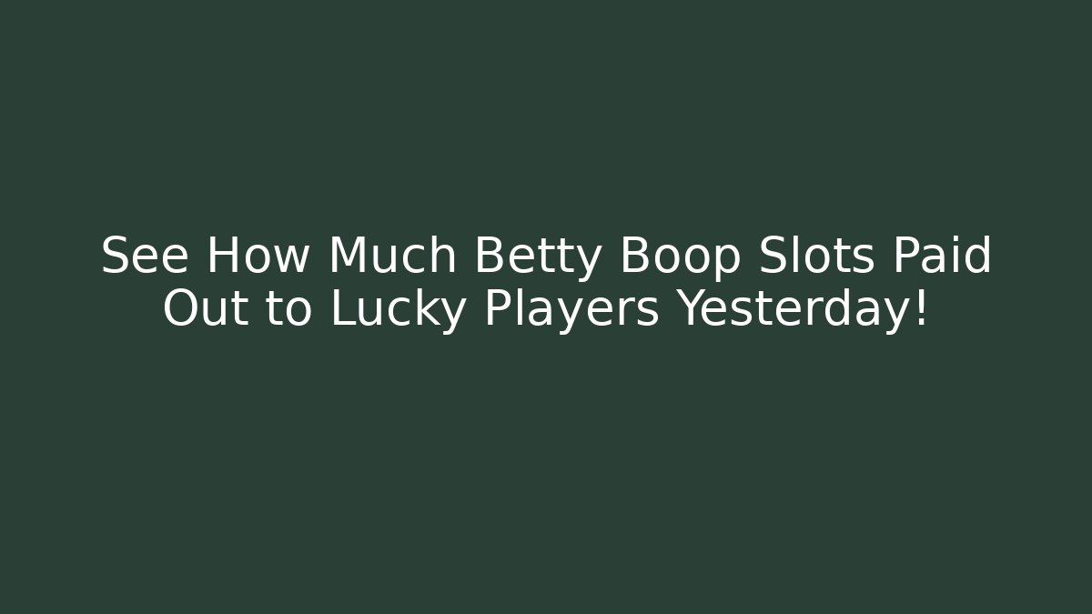 See How Much Betty Boop Slots Paid Out to Lucky Players Yesterday!