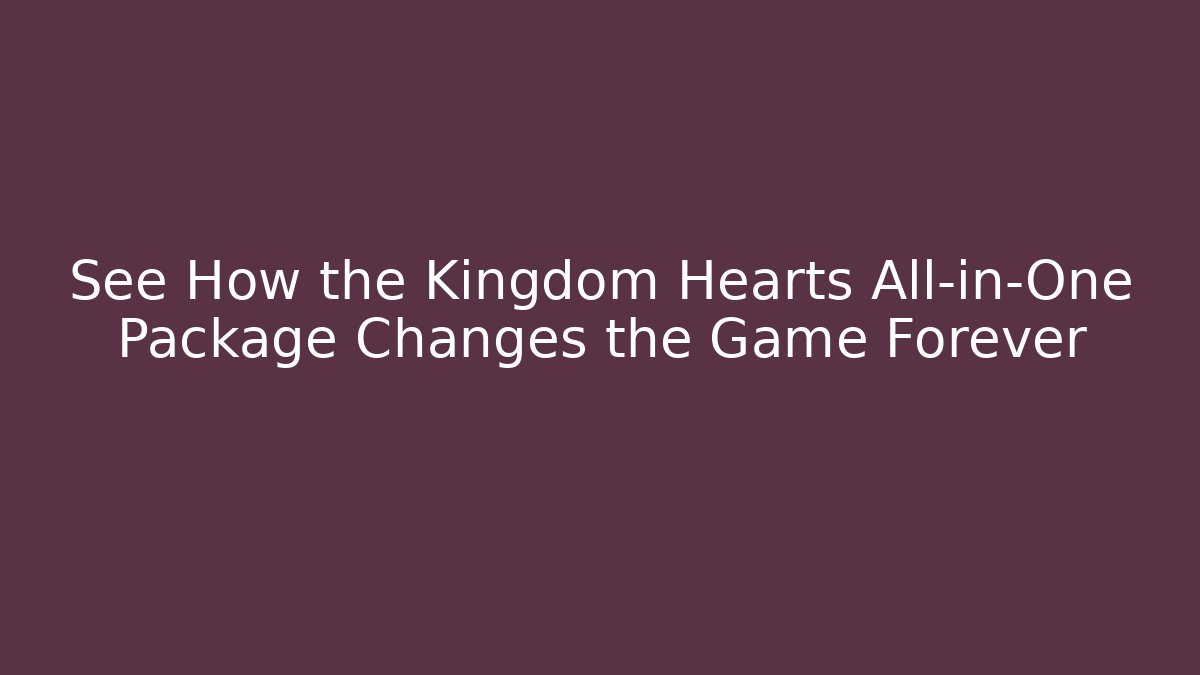 See How the Kingdom Hearts All-in-One Package Changes the Game Forever