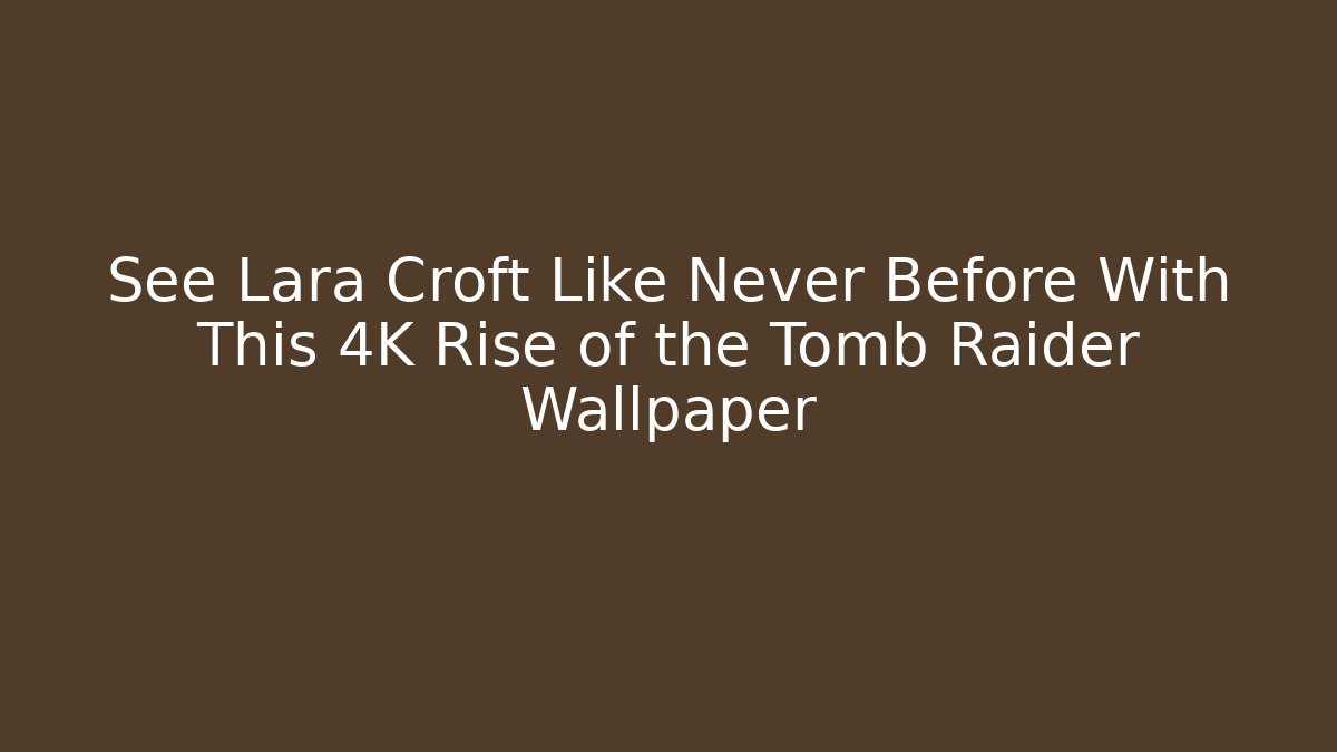 See Lara Croft Like Never Before With This 4K Rise of the Tomb Raider Wallpaper