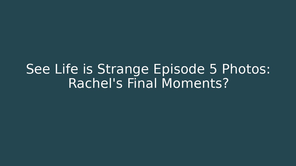 See Life is Strange Episode 5 Photos: Rachel's Final Moments?