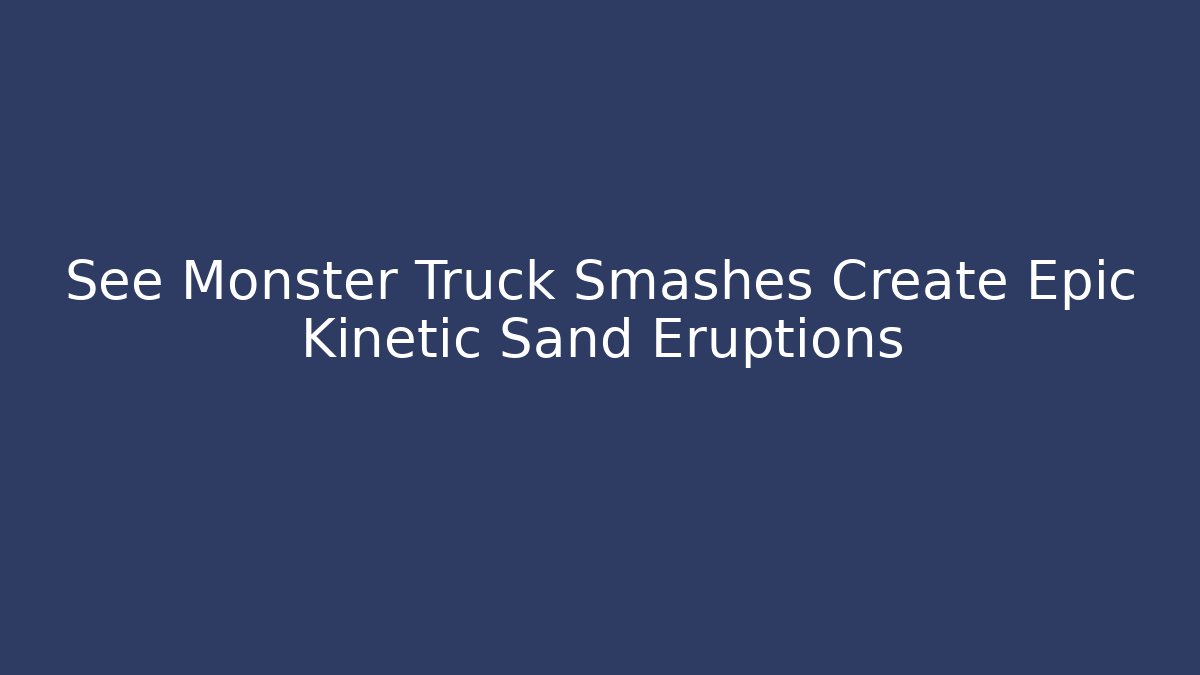 See Monster Truck Smashes Create Epic Kinetic Sand Eruptions
