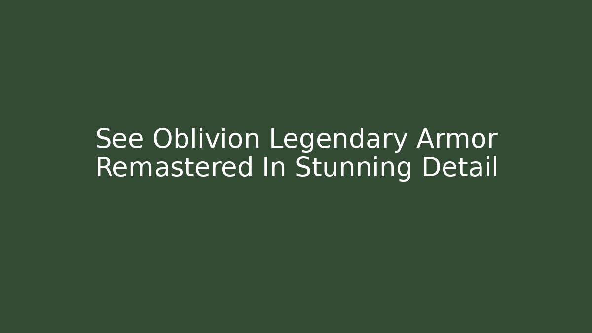 See Oblivion Legendary Armor Remastered In Stunning Detail