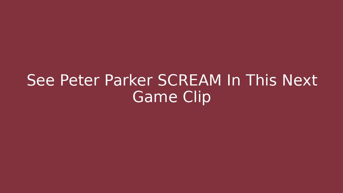 See Peter Parker SCREAM In This Next Game Clip